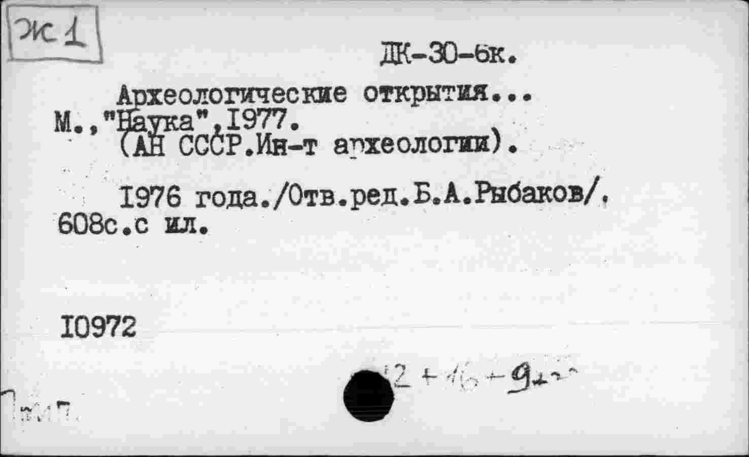 ﻿Ж-30-ьк.
Археологические открытия...
М.,"Наука",1977.
(Ан СССР.Ин-т археологии).
1976 года./Отв.ред.Б.А.Рыбаков/. 608с.с ил.
10972